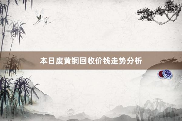 本日废黄铜回收价钱走势分析