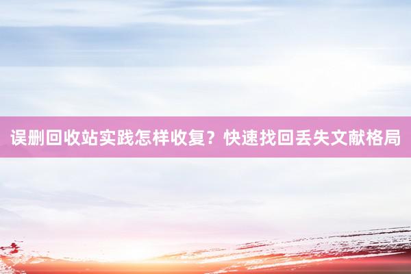 误删回收站实践怎样收复？快速找回丢失文献格局