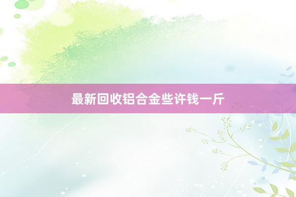 最新回收铝合金些许钱一斤
